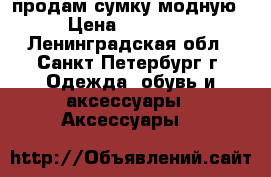 продам сумку модную › Цена ­ 13 500 - Ленинградская обл., Санкт-Петербург г. Одежда, обувь и аксессуары » Аксессуары   